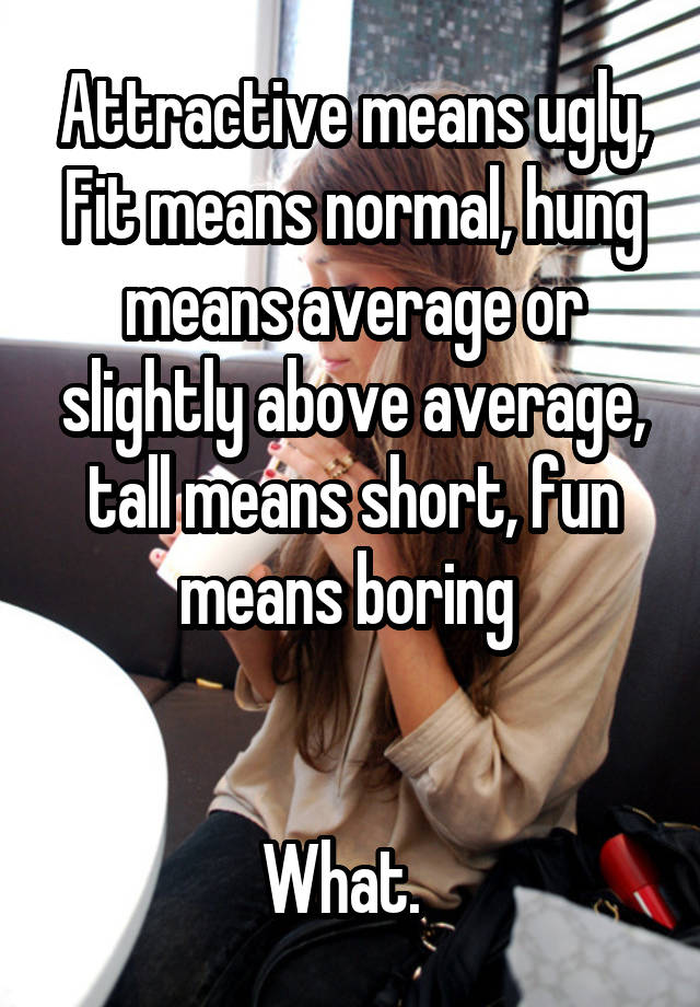 Attractive means ugly, Fit means normal, hung means average or slightly above average, tall means short, fun means boring 


What.  