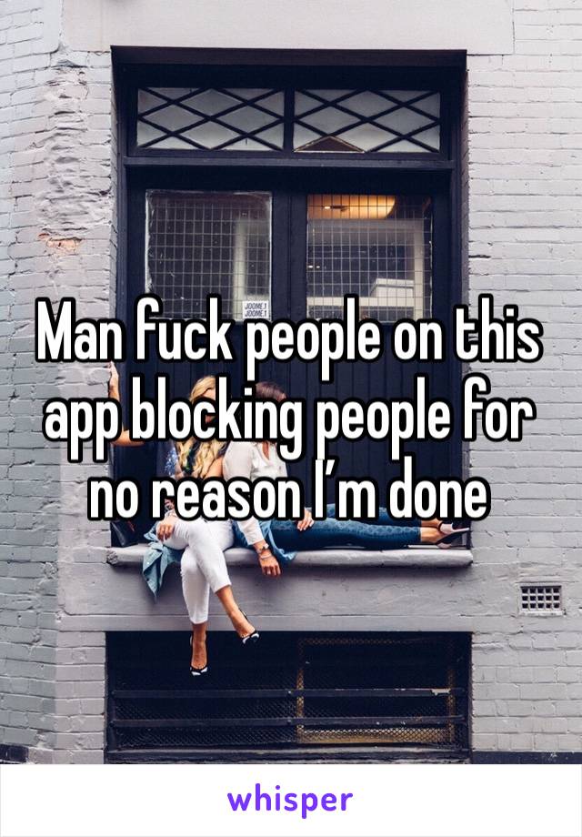 Man fuck people on this app blocking people for no reason I’m done