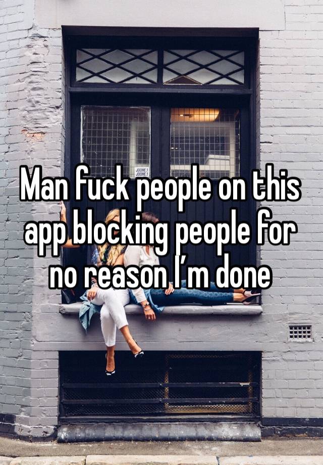 Man fuck people on this app blocking people for no reason I’m done