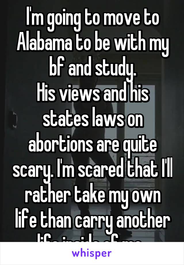 I'm going to move to Alabama to be with my bf and study.
His views and his states laws on abortions are quite scary. I'm scared that I'll rather take my own life than carry another life inside of me. 