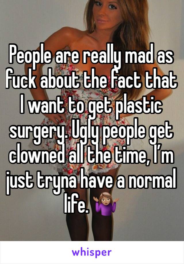 People are really mad as fuck about the fact that I want to get plastic surgery. Ugly people get clowned all the time, I’m just tryna have a normal life. 🤷🏽‍♀️ 