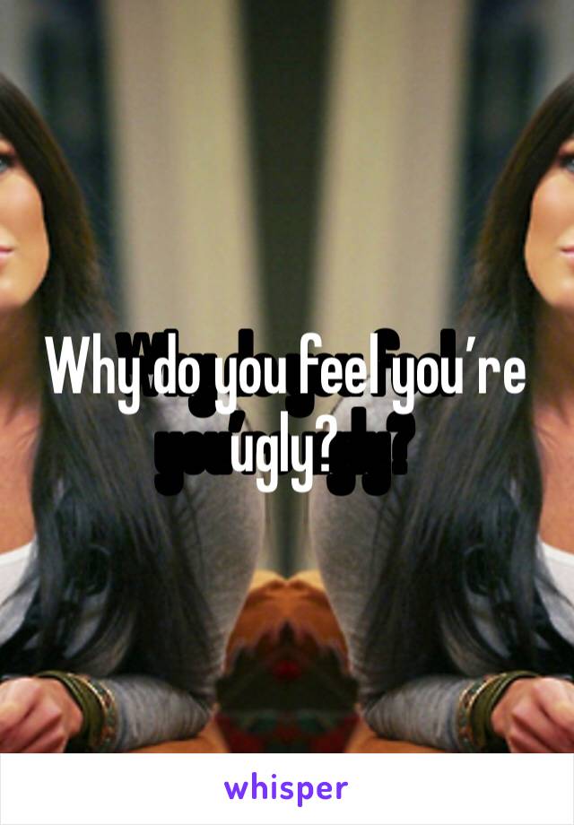 Why do you feel you’re ugly?