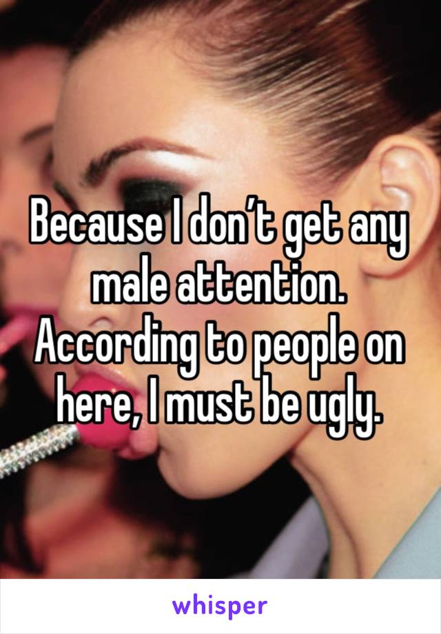 Because I don’t get any male attention. According to people on here, I must be ugly. 