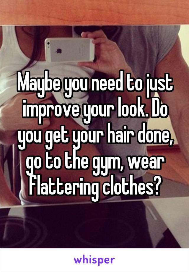 Maybe you need to just improve your look. Do you get your hair done, go to the gym, wear flattering clothes?