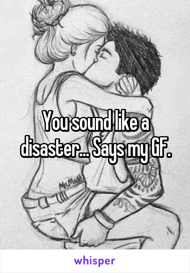 You sound like a disaster... Says my GF.