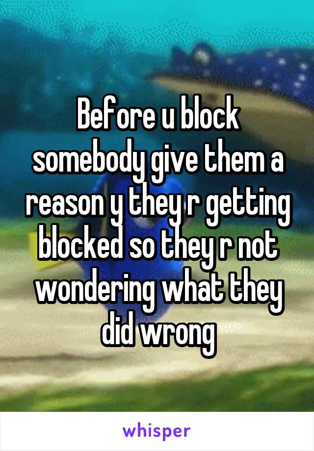 Before u block somebody give them a reason y they r getting blocked so they r not wondering what they did wrong