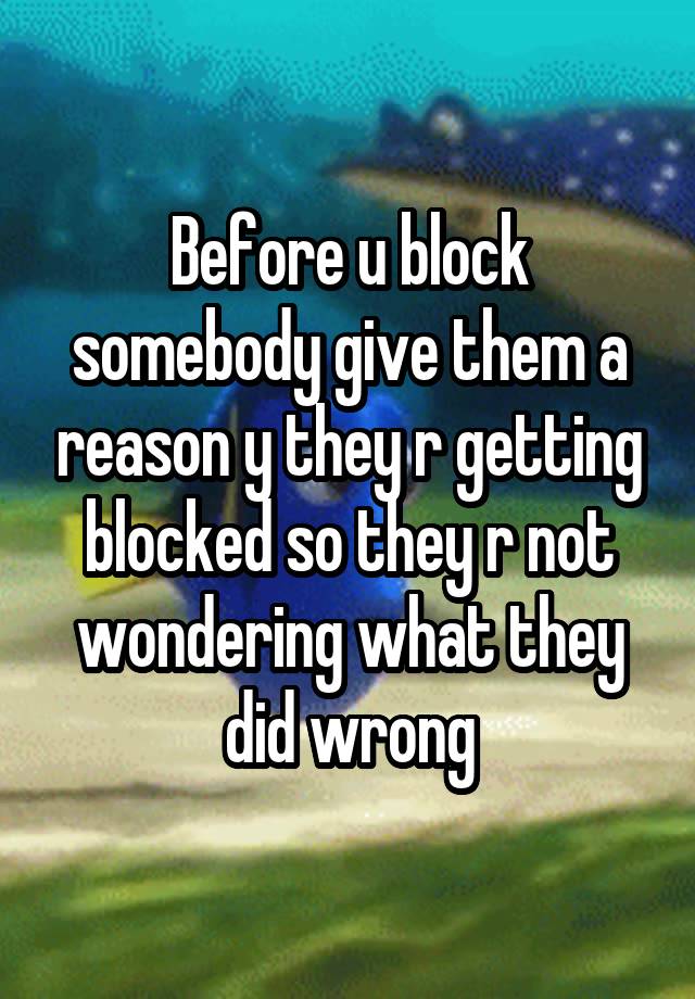 Before u block somebody give them a reason y they r getting blocked so they r not wondering what they did wrong