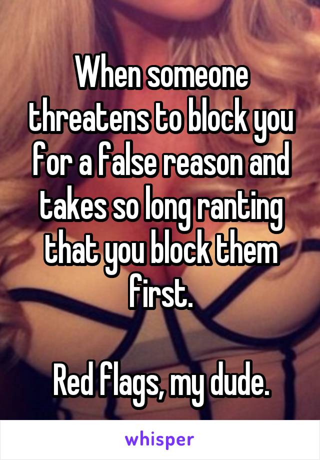 When someone threatens to block you for a false reason and takes so long ranting that you block them first.

Red flags, my dude.