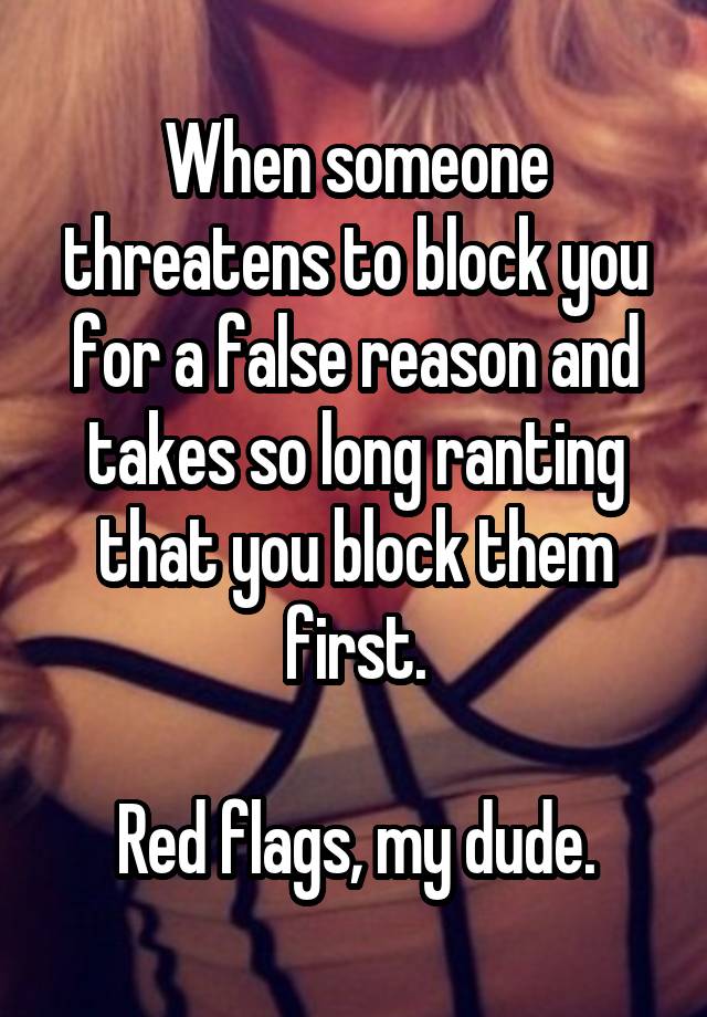 When someone threatens to block you for a false reason and takes so long ranting that you block them first.

Red flags, my dude.