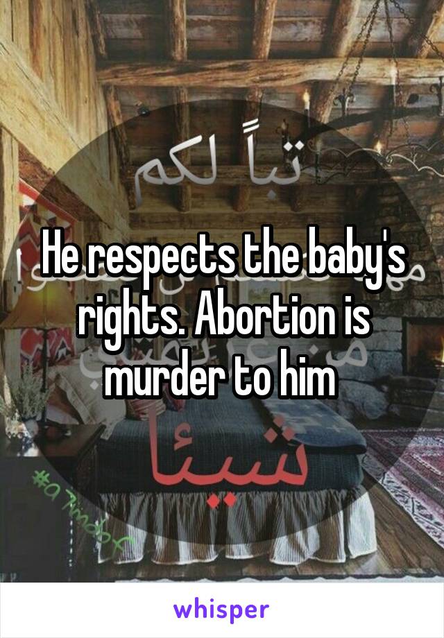 He respects the baby's rights. Abortion is murder to him 