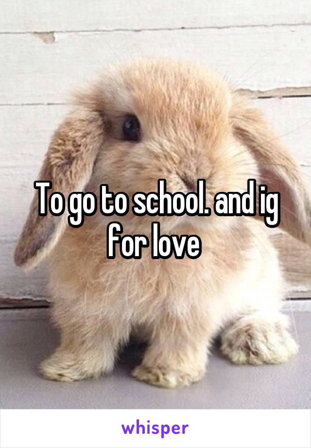 To go to school. and ig for love 