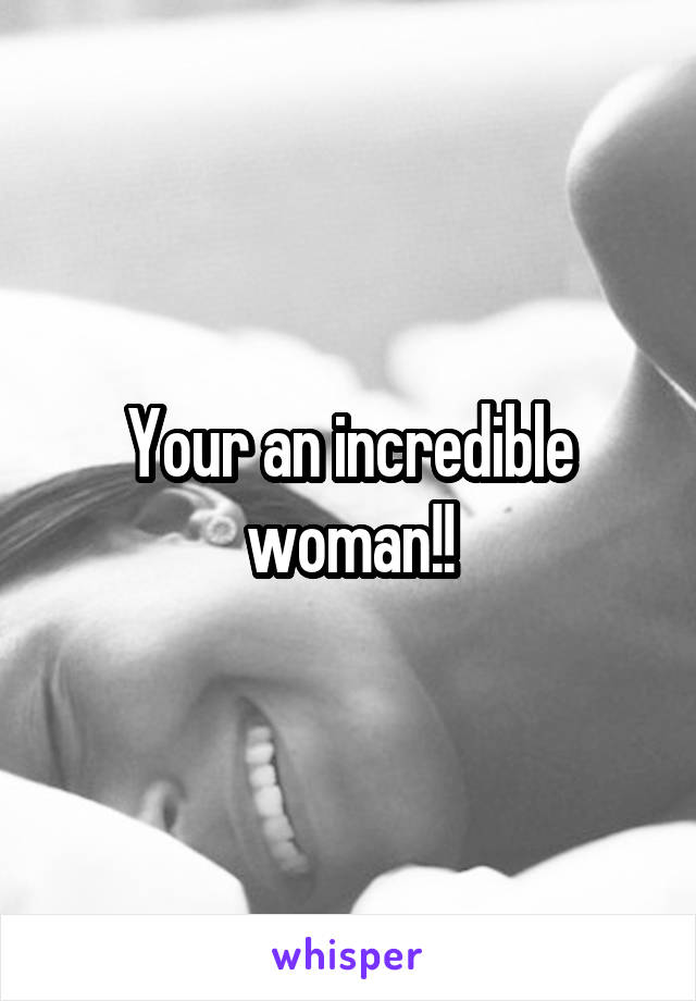 Your an incredible woman!!