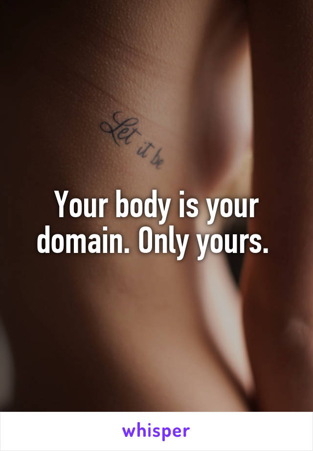 Your body is your domain. Only yours. 