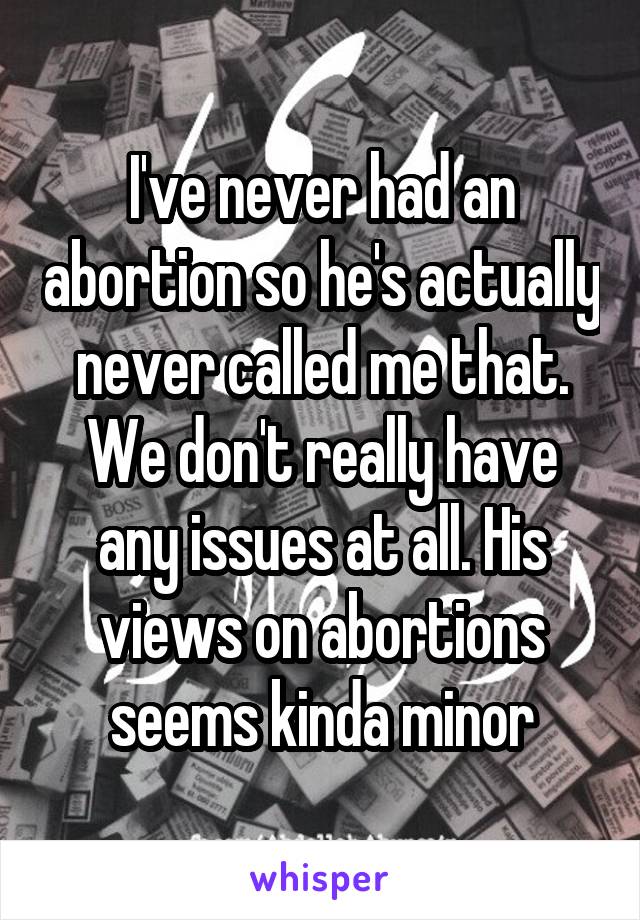 I've never had an abortion so he's actually never called me that. We don't really have any issues at all. His views on abortions seems kinda minor