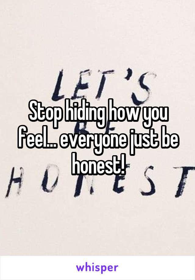 Stop hiding how you feel... everyone just be honest!