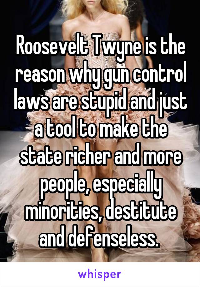 Roosevelt Twyne is the reason why gun control laws are stupid and just a tool to make the state richer and more people, especially minorities, destitute and defenseless. 