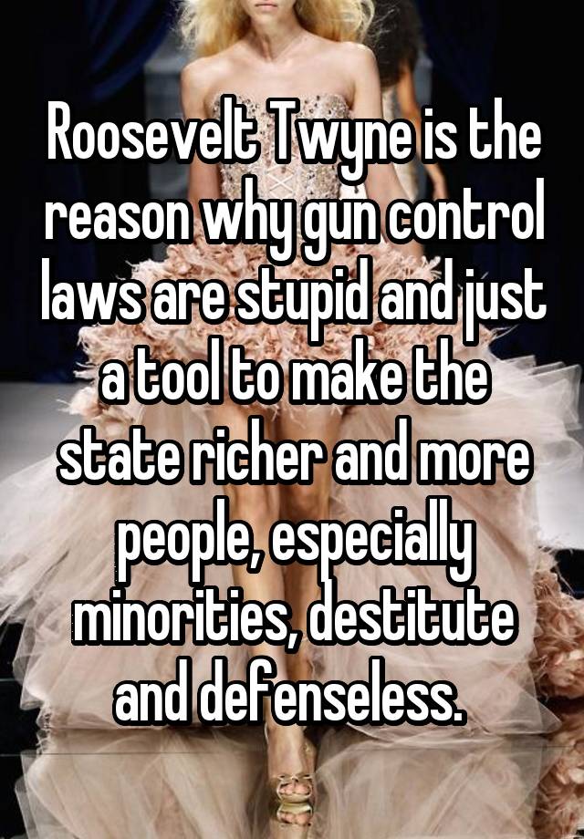 Roosevelt Twyne is the reason why gun control laws are stupid and just a tool to make the state richer and more people, especially minorities, destitute and defenseless. 