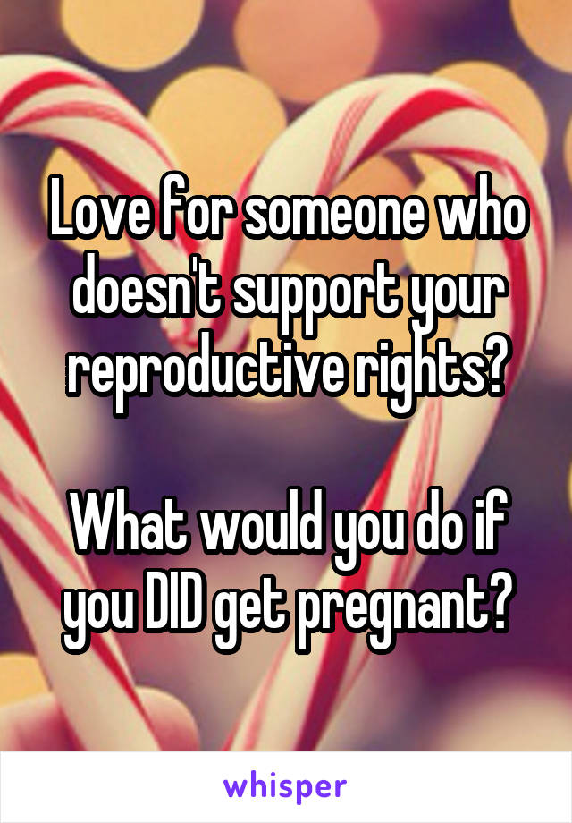 Love for someone who doesn't support your reproductive rights?

What would you do if you DID get pregnant?