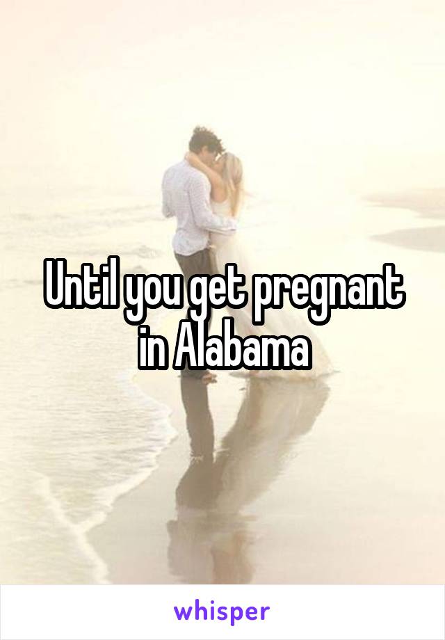 Until you get pregnant in Alabama