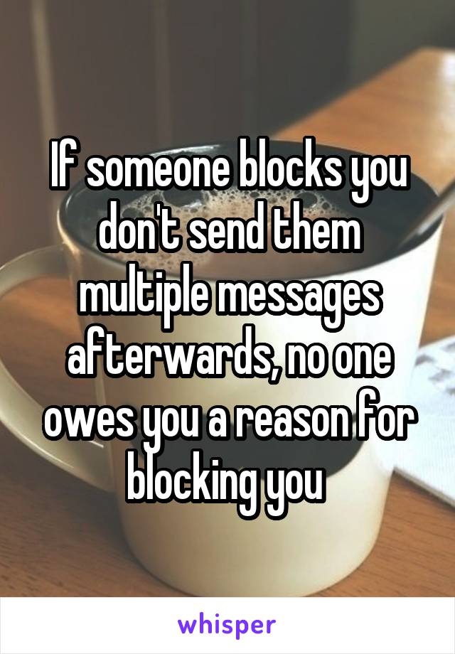 If someone blocks you don't send them multiple messages afterwards, no one owes you a reason for blocking you 