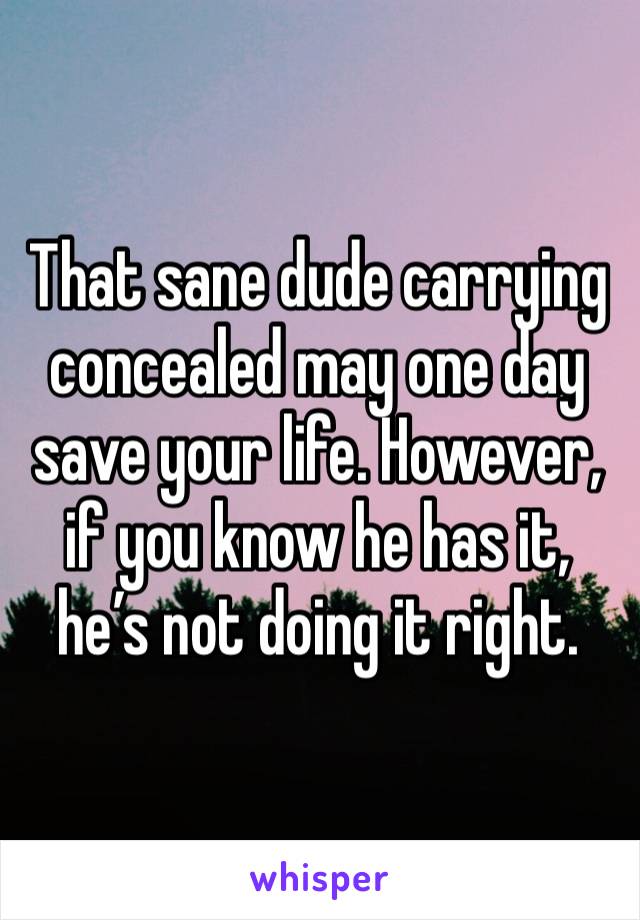 That sane dude carrying concealed may one day save your life. However, if you know he has it, he’s not doing it right. 