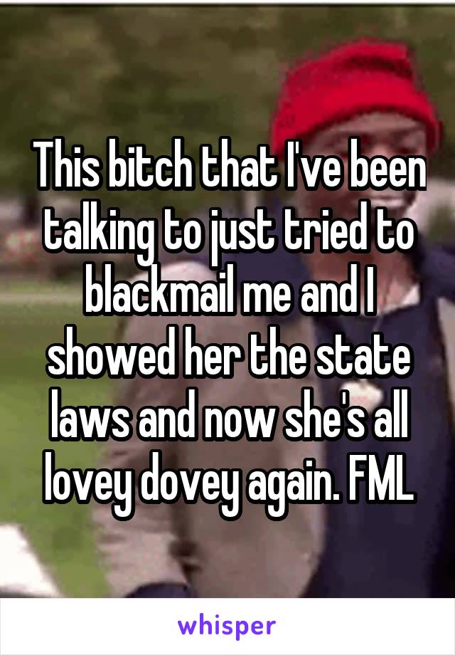 This bitch that I've been talking to just tried to blackmail me and I showed her the state laws and now she's all lovey dovey again. FML