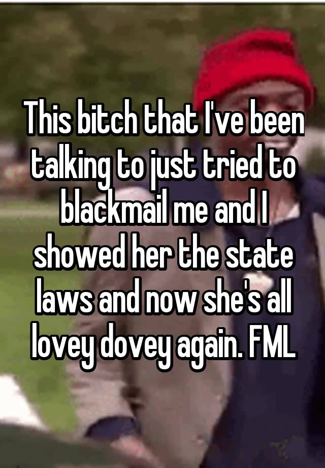 This bitch that I've been talking to just tried to blackmail me and I showed her the state laws and now she's all lovey dovey again. FML