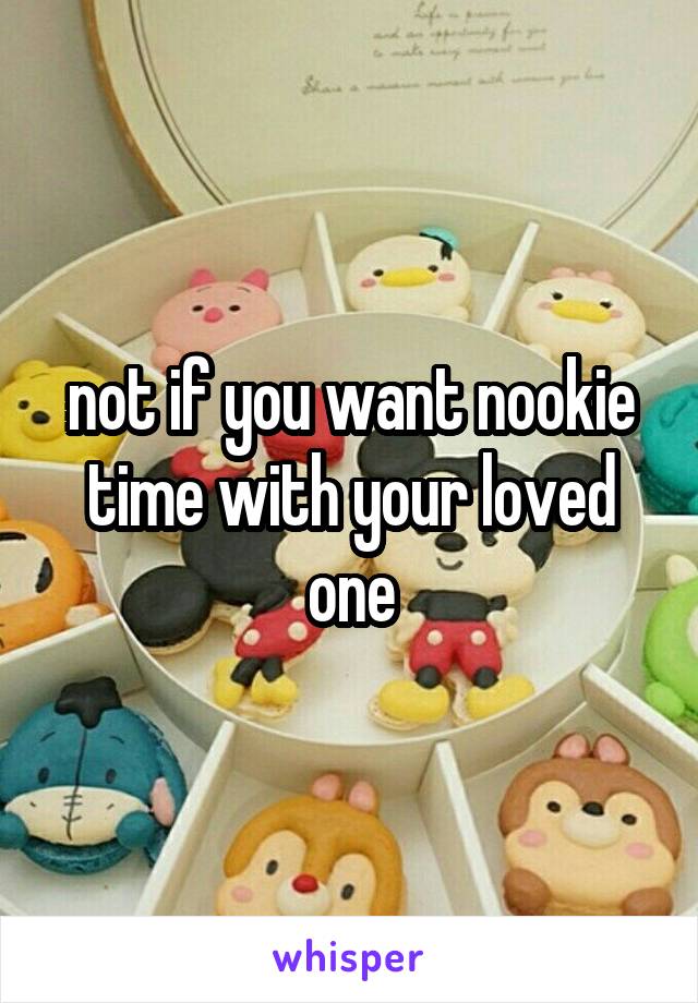 not if you want nookie time with your loved one