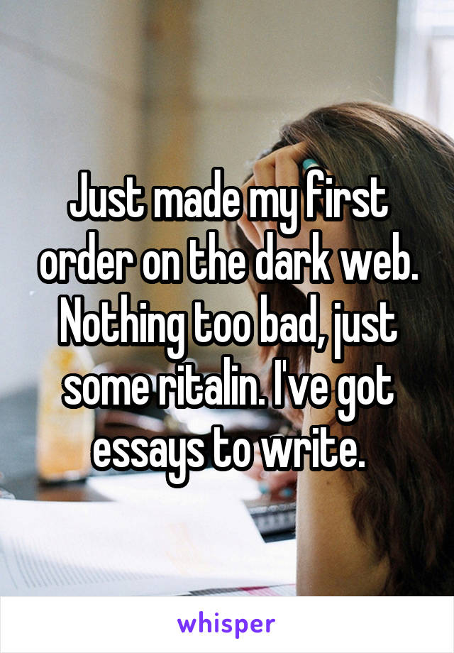 Just made my first order on the dark web. Nothing too bad, just some ritalin. I've got essays to write.