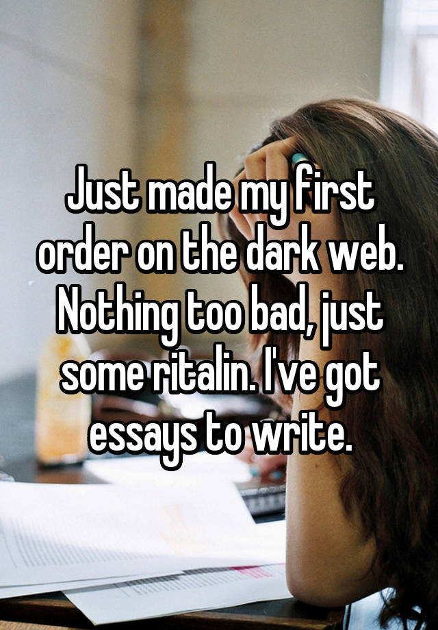 Just made my first order on the dark web. Nothing too bad, just some ritalin. I've got essays to write.