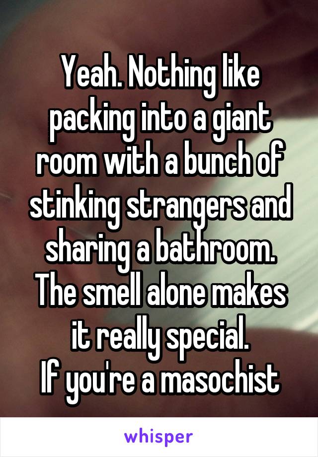 Yeah. Nothing like packing into a giant room with a bunch of stinking strangers and sharing a bathroom.
The smell alone makes it really special.
If you're a masochist