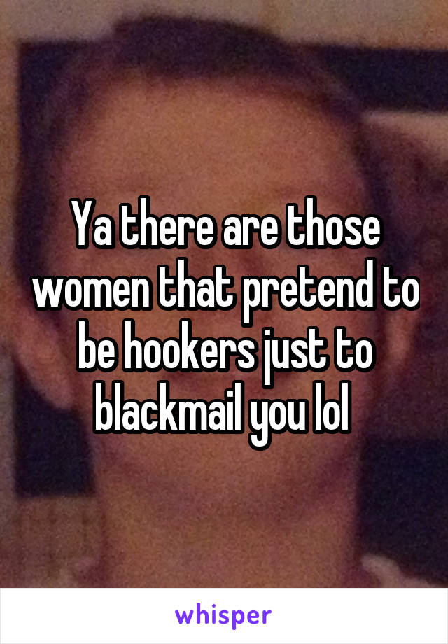 Ya there are those women that pretend to be hookers just to blackmail you lol 