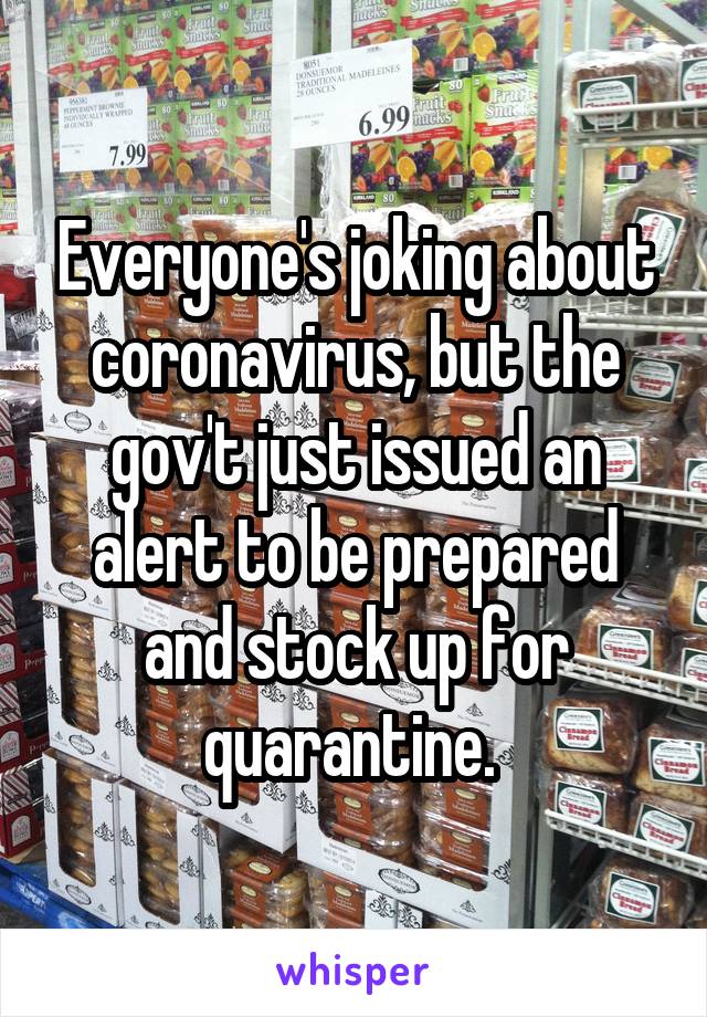 Everyone's joking about coronavirus, but the gov't just issued an alert to be prepared and stock up for quarantine. 