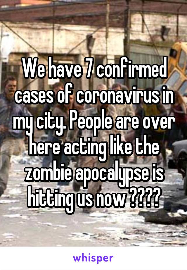 We have 7 confirmed cases of coronavirus in my city. People are over here acting like the zombie apocalypse is hitting us now 🤦‍♀️