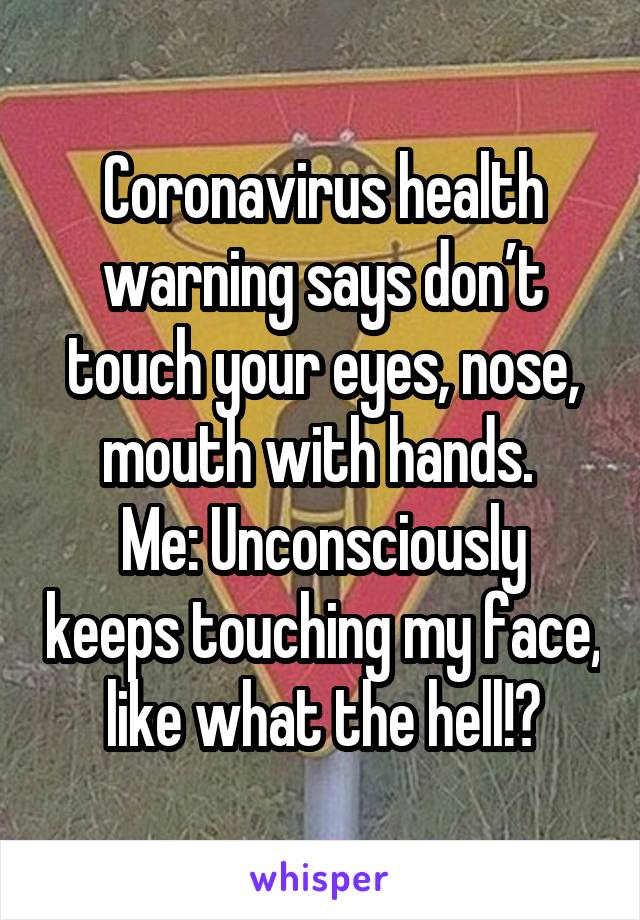 Coronavirus health warning says don’t touch your eyes, nose, mouth with hands. 
Me: Unconsciously keeps touching my face, like what the hell!?