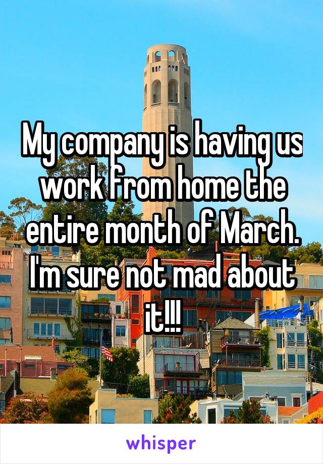 My company is having us work from home the entire month of March. I'm sure not mad about it!!!