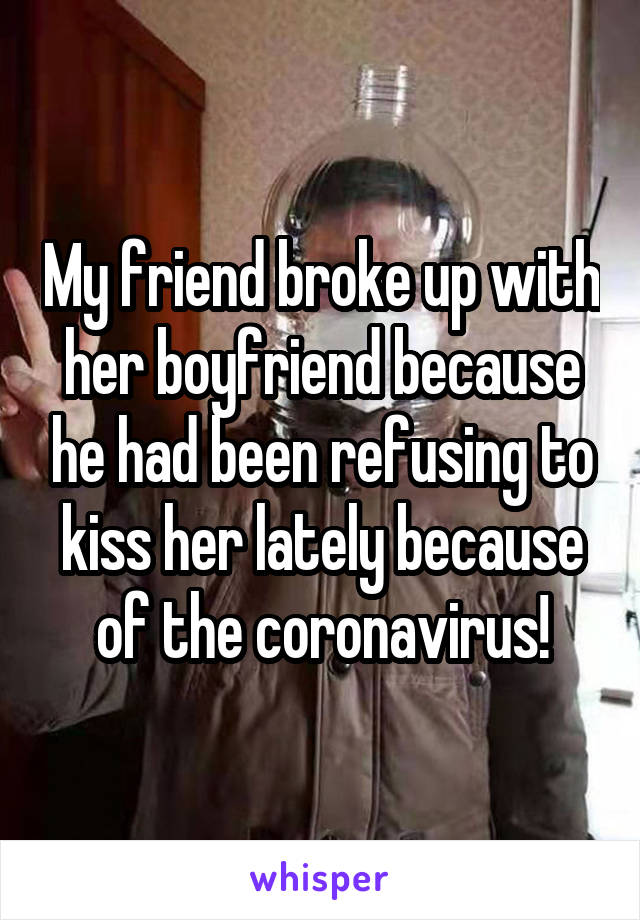 My friend broke up with her boyfriend because he had been refusing to kiss her lately because of the coronavirus!
