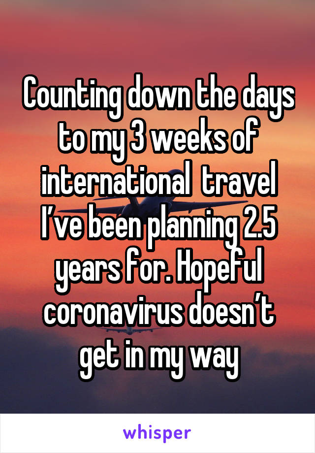 Counting down the days to my 3 weeks of international  travel I’ve been planning 2.5 years for. Hopeful coronavirus doesn’t get in my way