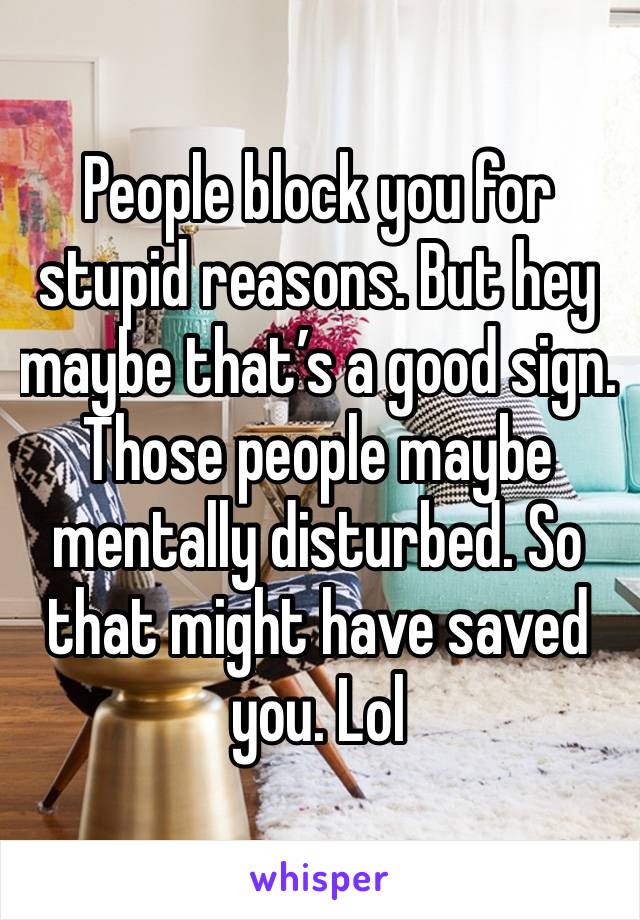 People block you for stupid reasons. But hey maybe that’s a good sign. Those people maybe mentally disturbed. So that might have saved you. Lol 