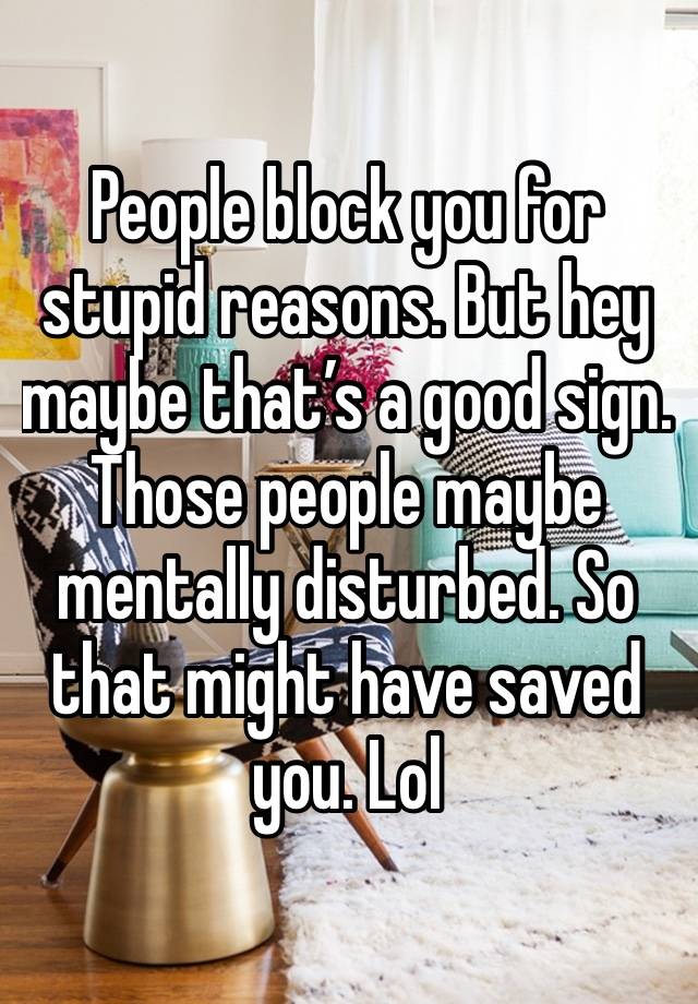 People block you for stupid reasons. But hey maybe that’s a good sign. Those people maybe mentally disturbed. So that might have saved you. Lol 