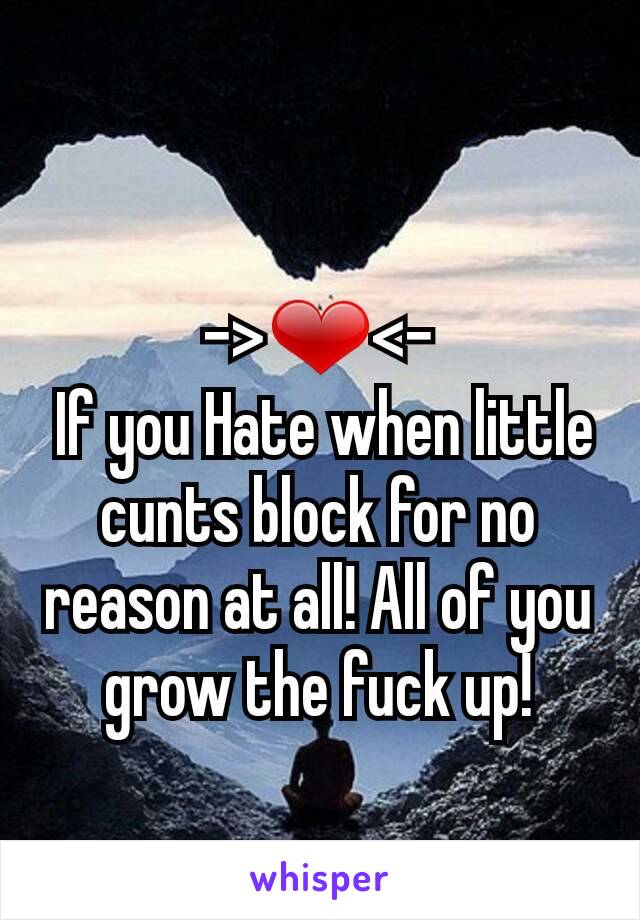 ->❤<-
 If you Hate when little cunts block for no reason at all! All of you   grow the fuck up!