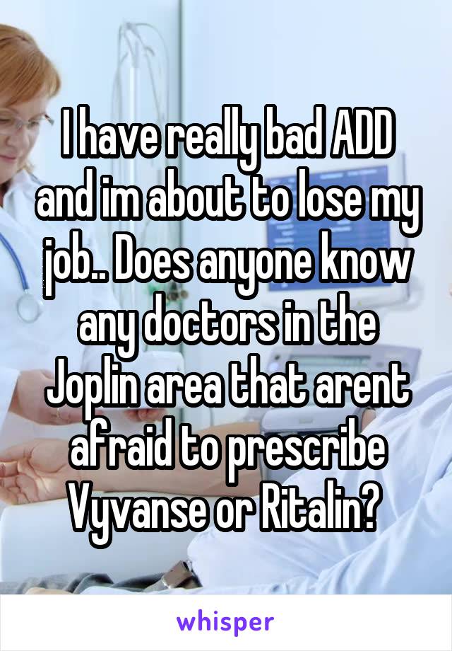 I have really bad ADD and im about to lose my job.. Does anyone know any doctors in the Joplin area that arent afraid to prescribe Vyvanse or Ritalin? 