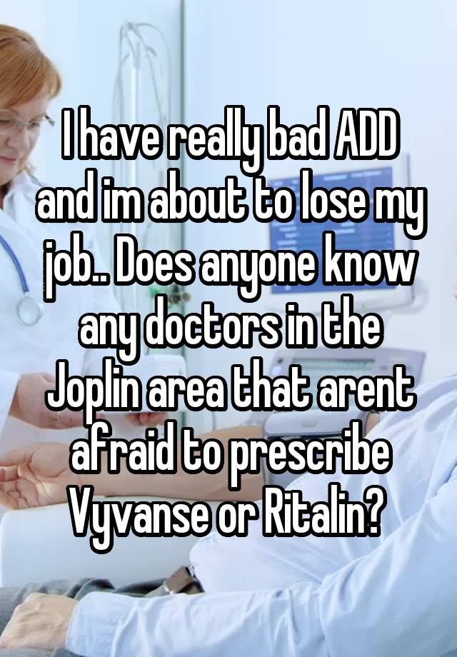 I have really bad ADD and im about to lose my job.. Does anyone know any doctors in the Joplin area that arent afraid to prescribe Vyvanse or Ritalin? 