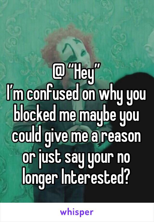 @ “Hey”
I’m confused on why you blocked me maybe you could give me a reason or just say your no longer Interested?