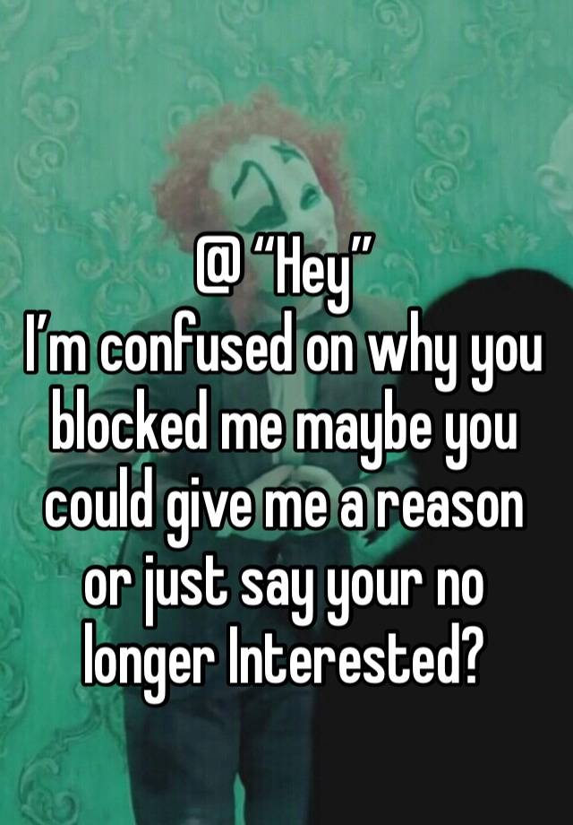 @ “Hey”
I’m confused on why you blocked me maybe you could give me a reason or just say your no longer Interested?