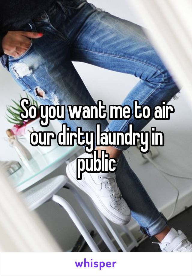 So you want me to air our dirty laundry in public