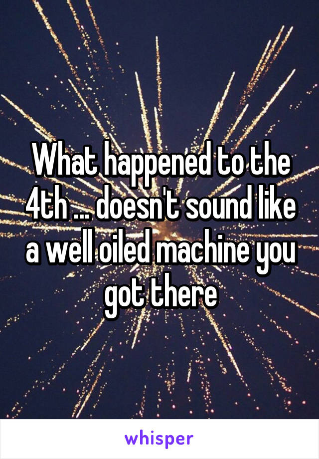 What happened to the 4th ... doesn't sound like a well oiled machine you got there