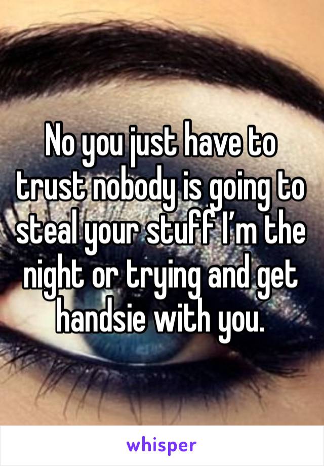 No you just have to trust nobody is going to steal your stuff I’m the night or trying and get handsie with you.