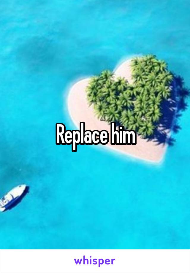 Replace him