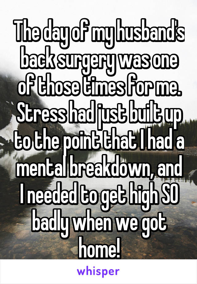 The day of my husband's back surgery was one of those times for me. Stress had just built up to the point that I had a mental breakdown, and I needed to get high SO badly when we got home!